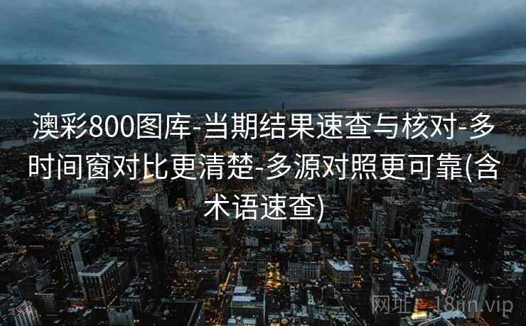 澳彩800图库-当期结果速查与核对-多时间窗对比更清楚-多源对照更可靠(含术语速查) 澳彩800图库-当期结果速查与核对-多时间窗对比更清楚-多源对照更可靠(含术语速查)