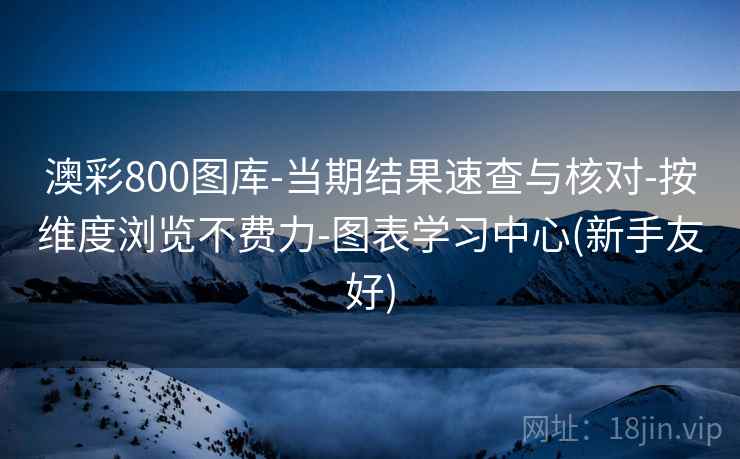 澳彩800图库-当期结果速查与核对-按维度浏览不费力-图表学习中心(新手友好)