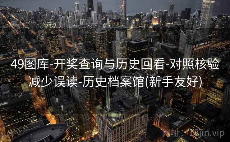 49图库-开奖查询与历史回看-对照核验减少误读-历史档案馆(新手友好)