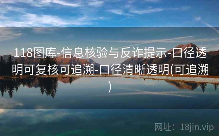 118图库-信息核验与反诈提示-口径透明可复核可追溯-口径清晰透明(可追溯)
