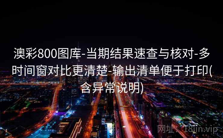 澳彩800图库-当期结果速查与核对-多时间窗对比更清楚-输出清单便于打印(含异常说明)
