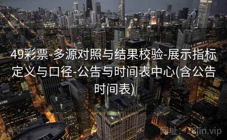 49彩票-多源对照与结果校验-展示指标定义与口径-公告与时间表中心(含公告时间表)
