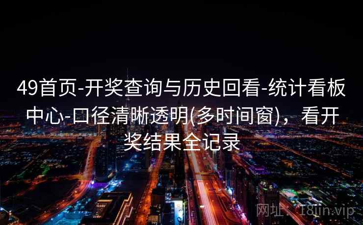 49首页-开奖查询与历史回看-统计看板中心-口径清晰透明(多时间窗)，看开奖结果全记录