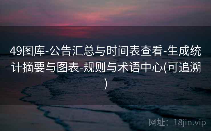 49图库-公告汇总与时间表查看-生成统计摘要与图表-规则与术语中心(可追溯)