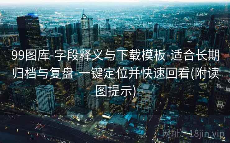 99图库-字段释义与下载模板-适合长期归档与复盘-一键定位并快速回看(附读图提示)