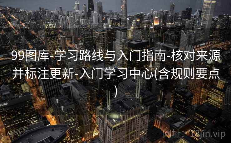 99图库-学习路线与入门指南-核对来源并标注更新-入门学习中心(含规则要点) 99图库-学习路线与入门指南-核对来源并标注更新-入门学习中心(含规则要点)