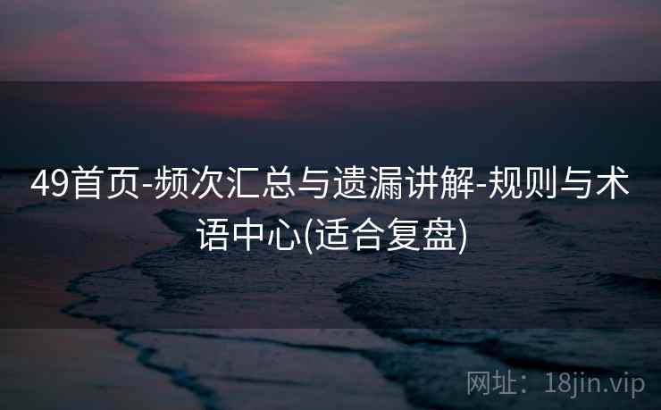 49首页-频次汇总与遗漏讲解-规则与术语中心(适合复盘)