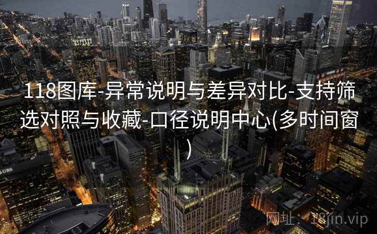 118图库-异常说明与差异对比-支持筛选对照与收藏-口径说明中心(多时间窗)