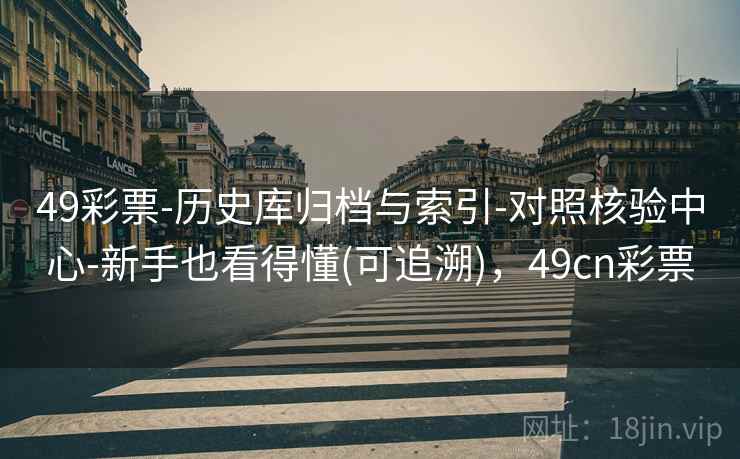 49彩票-历史库归档与索引-对照核验中心-新手也看得懂(可追溯)，49cn彩票