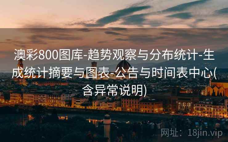 澳彩800图库-趋势观察与分布统计-生成统计摘要与图表-公告与时间表中心(含异常说明)