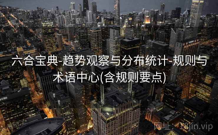 六合宝典-趋势观察与分布统计-规则与术语中心(含规则要点)