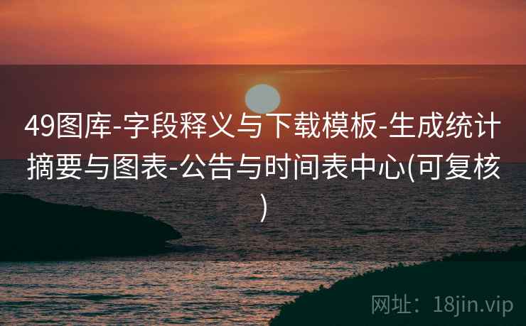49图库-字段释义与下载模板-生成统计摘要与图表-公告与时间表中心(可复核)