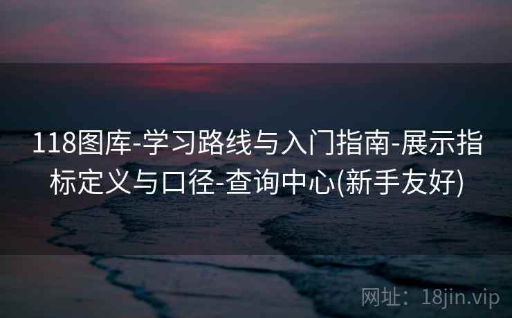 118图库-学习路线与入门指南-展示指标定义与口径-查询中心(新手友好)