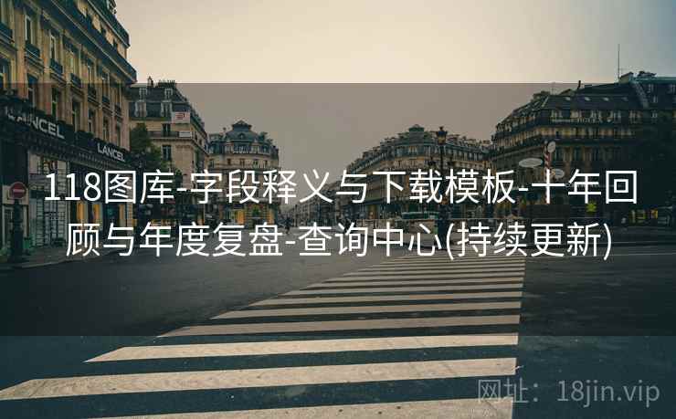 118图库-字段释义与下载模板-十年回顾与年度复盘-查询中心(持续更新)