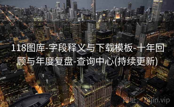 118图库-字段释义与下载模板-十年回顾与年度复盘-查询中心(持续更新)